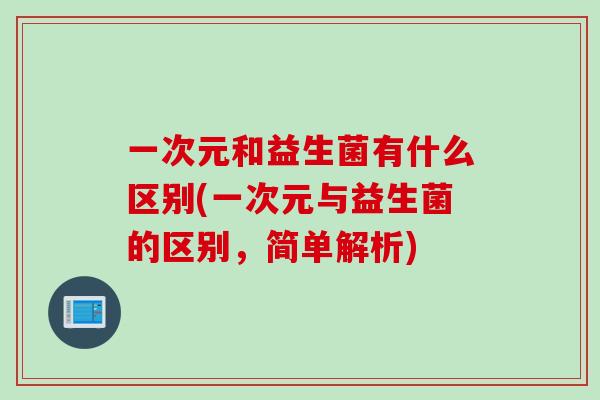 一次元和益生菌有什么区别(一次元与益生菌的区别,简单解析) 一次元和益生菌有什么区别(一次元与益生菌的区别,简单解析)