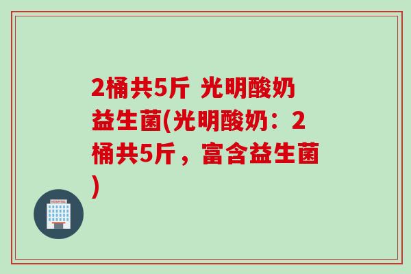 2桶共5斤 光明酸奶益生菌(光明酸奶：2桶共5斤，富含益生菌)