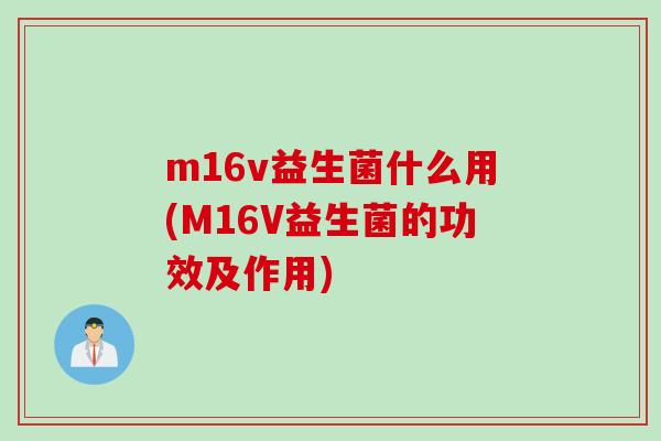 m16v益生菌什么用(M16V益生菌的功效及作用)