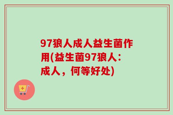 97狼人成人益生菌作用(益生菌97狼人:成人,何等好处) 97狼人成人益生菌作用(益生菌97狼人:成人,何等好处)