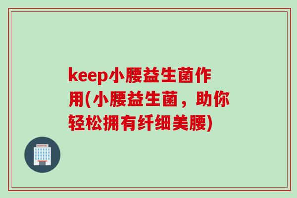 keep小腰益生菌作用(小腰益生菌,助你轻松拥有纤细美腰) keep小腰益生菌作用(小腰益生菌,助你轻松拥有纤细美腰)