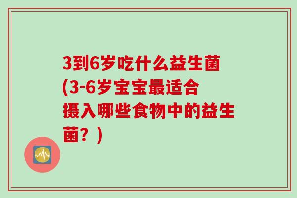 3到6岁吃什么益生菌(3-6岁宝宝适合摄入哪些食物中的益生菌?) 3到6岁吃什么益生菌(3-6岁宝宝适合摄入哪些食物中的益生菌?)