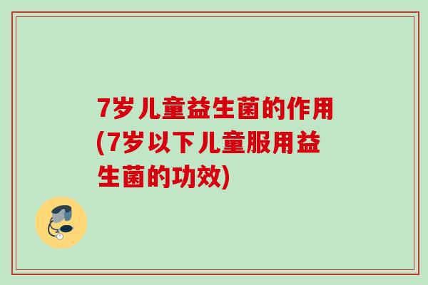 7岁儿童益生菌的作用(7岁以下儿童服用益生菌的功效)