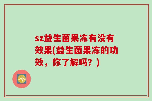sz益生菌果冻有没有效果(益生菌果冻的功效，你了解吗？)