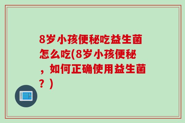 8岁小孩吃益生菌怎么吃(8岁小孩,如何正确使用益生菌?) 8岁小孩吃益生菌怎么吃(8岁小孩,如何正确使用益生菌?)