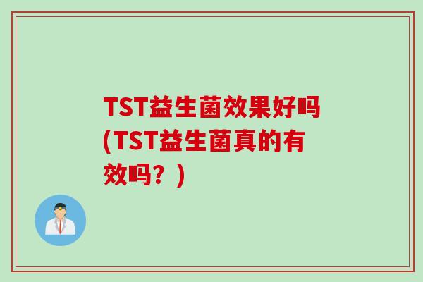 TST益生菌效果好吗(TST益生菌真的有效吗？)