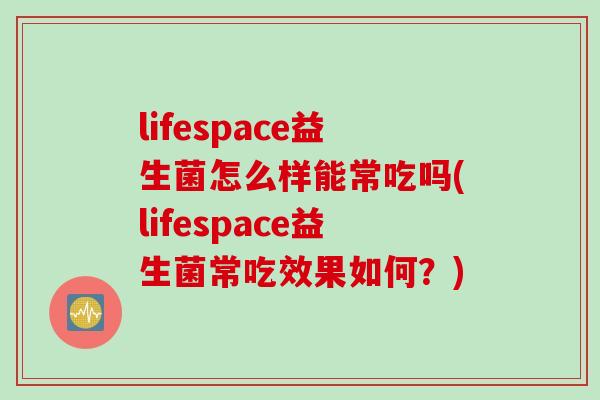 lifespace益生菌怎么样能常吃吗(lifespace益生菌常吃效果如何？)