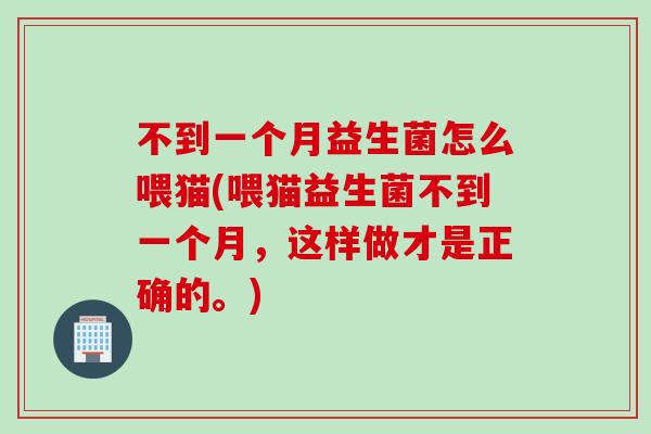 不到一个月益生菌怎么喂猫(喂猫益生菌不到一个月,这样做才是正确的。) 不到一个月益生菌怎么喂猫(喂猫益生菌不到一个月,这样做才是正确的。)