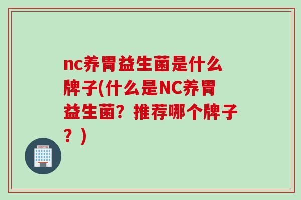 nc养胃益生菌是什么牌子(什么是NC养胃益生菌？推荐哪个牌子？)