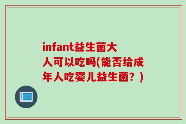 infant益生菌大人可以吃吗(能否给成年人吃婴儿益生菌?) infant益生菌大人可以吃吗(能否给成年人吃婴儿益生菌?)