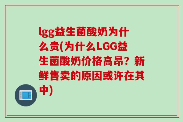 lgg益生菌酸奶为什么贵(为什么LGG益生菌酸奶价格高昂?新鲜售卖的原因或许在其中) lgg益生菌酸奶为什么贵(为什么LGG益生菌酸奶价格高昂?新鲜售卖的原因或许在其中)