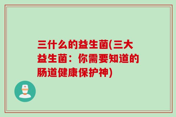 三什么的益生菌(三大益生菌：你需要知道的肠道健康保护神)