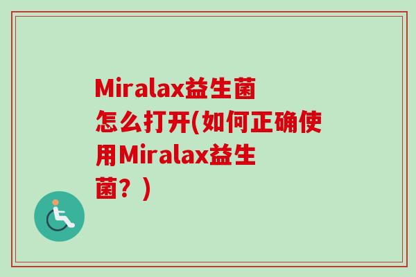 Miralax益生菌怎么打开(如何正确使用Miralax益生菌?) Miralax益生菌怎么打开(如何正确使用Miralax益生菌?)
