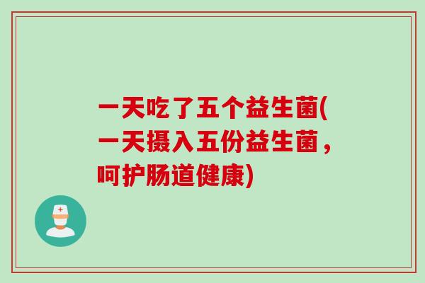一天吃了五个益生菌(一天摄入五份益生菌，呵护肠道健康)