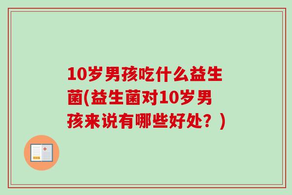 10岁男孩吃什么益生菌(益生菌对10岁男孩来说有哪些好处?) 10岁男孩吃什么益生菌(益生菌对10岁男孩来说有哪些好处?)