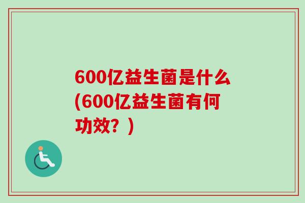600亿益生菌是什么(600亿益生菌有何功效？)