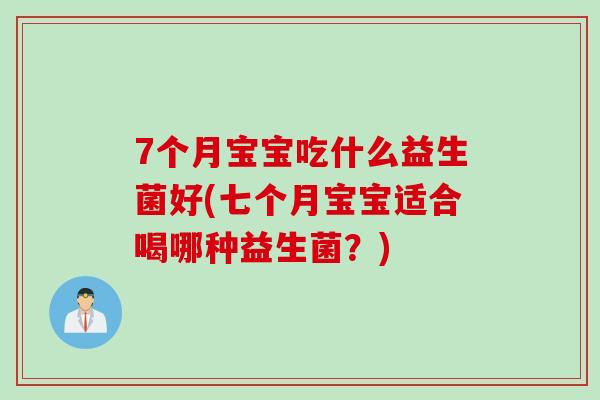 7个月宝宝吃什么益生菌好(七个月宝宝适合喝哪种益生菌?) 7个月宝宝吃什么益生菌好(七个月宝宝适合喝哪种益生菌?)