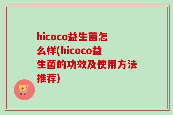 hicoco益生菌怎么样(hicoco益生菌的功效及使用方法推荐)