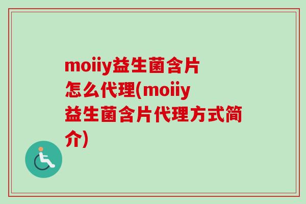 moiiy益生菌含片怎么代理(moiiy益生菌含片代理方式简介)