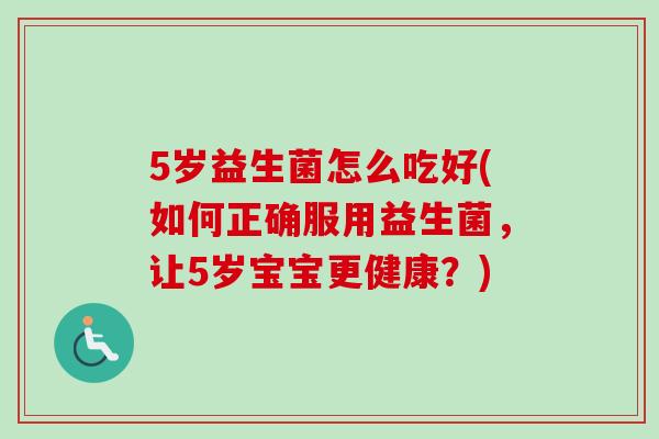 5岁益生菌怎么吃好(如何正确服用益生菌,让5岁宝宝更健康?) 5岁益生菌怎么吃好(如何正确服用益生菌,让5岁宝宝更健康?)