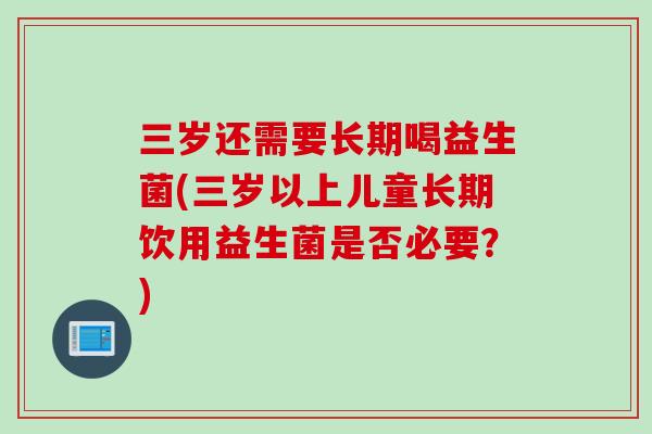 三岁还需要长期喝益生菌(三岁以上儿童长期饮用益生菌是否必要?) 三岁还需要长期喝益生菌(三岁以上儿童长期饮用益生菌是否必要?)