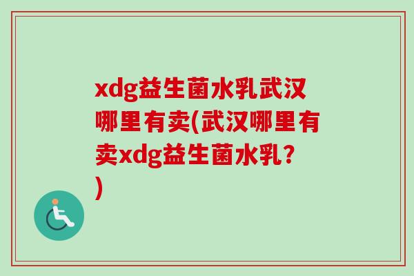 xdg益生菌水乳武汉哪里有卖(武汉哪里有卖xdg益生菌水乳?) xdg益生菌水乳武汉哪里有卖(武汉哪里有卖xdg益生菌水乳?)