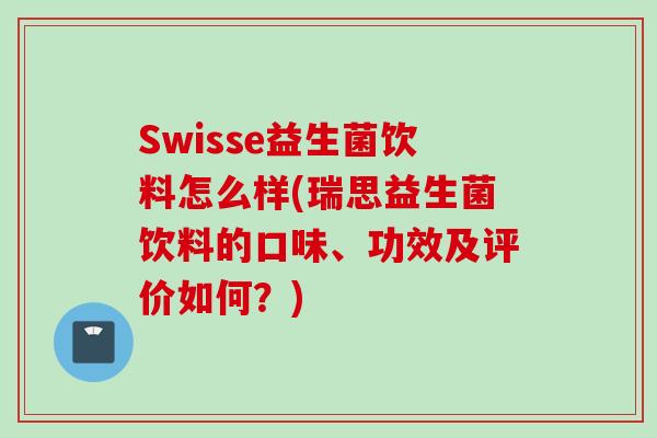 Swisse益生菌饮料怎么样(瑞思益生菌饮料的口味、功效及评价如何?) Swisse益生菌饮料怎么样(瑞思益生菌饮料的口味、功效及评价如何?)