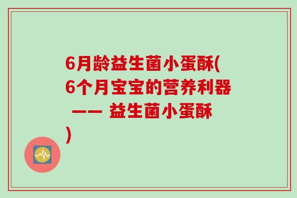 6月龄益生菌小蛋酥(6个月宝宝的营养利器 —— 益生菌小蛋酥) 6月龄益生菌小蛋酥(6个月宝宝的营养利器 —— 益生菌小蛋酥)