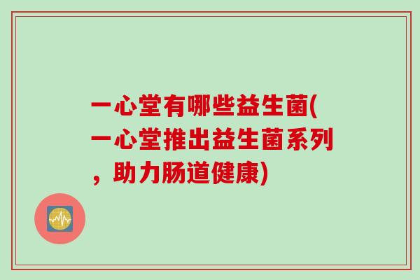 一心堂有哪些益生菌(一心堂推出益生菌系列，助力肠道健康)