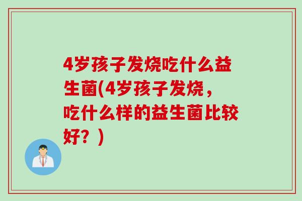 4岁孩子发烧吃什么益生菌(4岁孩子发烧，吃什么样的益生菌比较好？)