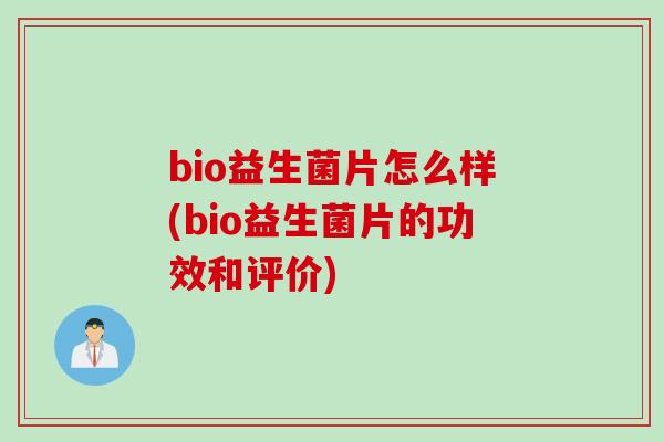 bio益生菌片怎么样(bio益生菌片的功效和评价)