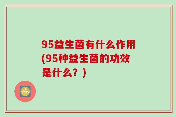 95益生菌有什么作用(95种益生菌的功效是什么？)