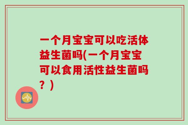 一个月宝宝可以吃活体益生菌吗(一个月宝宝可以食用活性益生菌吗？)