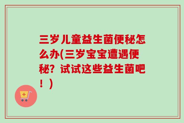 三岁儿童益生菌怎么办(三岁宝宝遭遇？试试这些益生菌吧！)