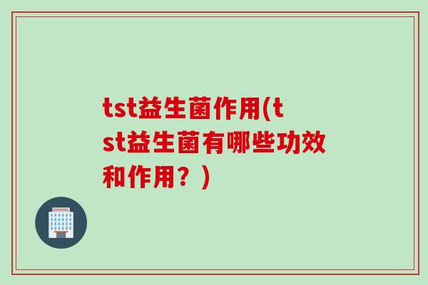 tst益生菌作用(tst益生菌有哪些功效和作用?) tst益生菌作用(tst益生菌有哪些功效和作用?)