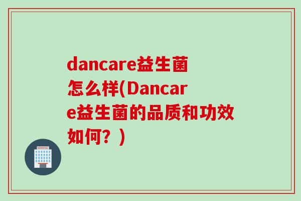 dancare益生菌怎么样(Dancare益生菌的品质和功效如何？)