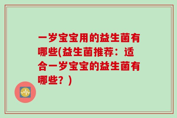 一岁宝宝用的益生菌有哪些(益生菌推荐:适合一岁宝宝的益生菌有哪些?) 一岁宝宝用的益生菌有哪些(益生菌推荐:适合一岁宝宝的益生菌有哪些?)