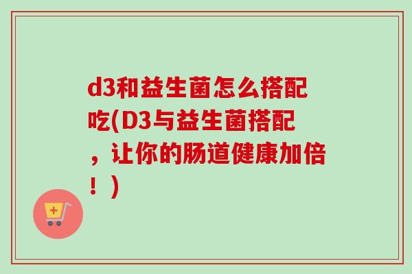 d3和益生菌怎么搭配吃(D3与益生菌搭配,让你的肠道健康加倍!) d3和益生菌怎么搭配吃(D3与益生菌搭配,让你的肠道健康加倍!)