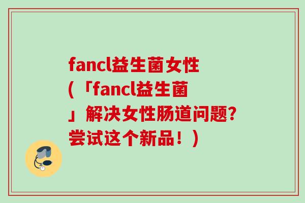 fancl益生菌女性(「fancl益生菌」解决女性肠道问题?尝试这个新品!) fancl益生菌女性(「fancl益生菌」解决女性肠道问题?尝试这个新品!)