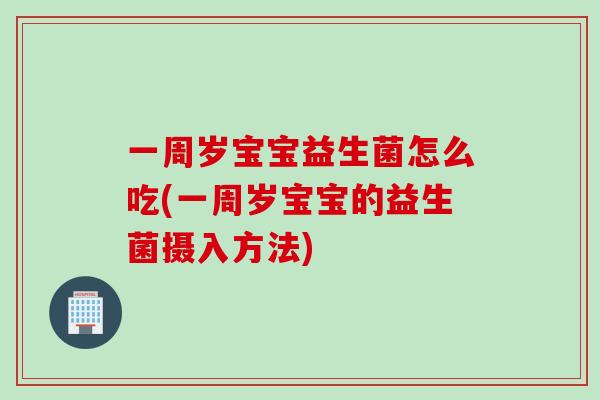 一周岁宝宝益生菌怎么吃(一周岁宝宝的益生菌摄入方法) 一周岁宝宝益生菌怎么吃(一周岁宝宝的益生菌摄入方法)