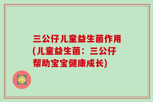 三公仔儿童益生菌作用(儿童益生菌:三公仔帮助宝宝健康成长) 三公仔儿童益生菌作用(儿童益生菌:三公仔帮助宝宝健康成长)