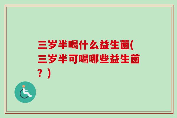 三岁半喝什么益生菌(三岁半可喝哪些益生菌？)