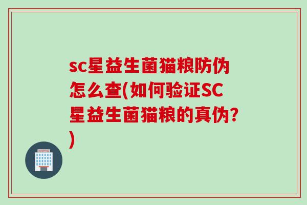 sc星益生菌猫粮防伪怎么查(如何验证SC星益生菌猫粮的真伪？)
