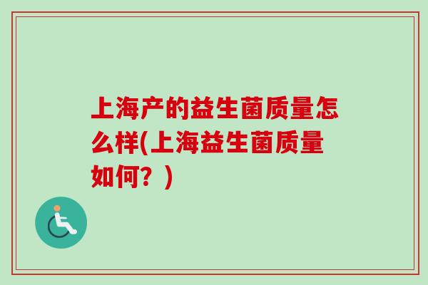 上海产的益生菌质量怎么样(上海益生菌质量如何？)