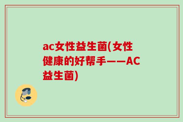 ac女性益生菌(女性健康的好帮手——AC益生菌) ac女性益生菌(女性健康的好帮手——AC益生菌)