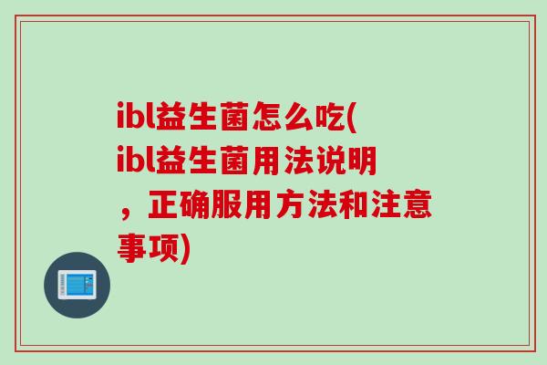 ibl益生菌怎么吃(ibl益生菌用法说明,正确服用方法和注意事项) ibl益生菌怎么吃(ibl益生菌用法说明,正确服用方法和注意事项)