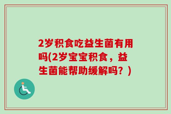 2岁积食吃益生菌有用吗(2岁宝宝积食，益生菌能帮助缓解吗？)