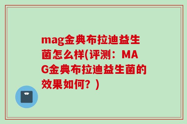 mag金典布拉迪益生菌怎么样(评测：MAG金典布拉迪益生菌的效果如何？)