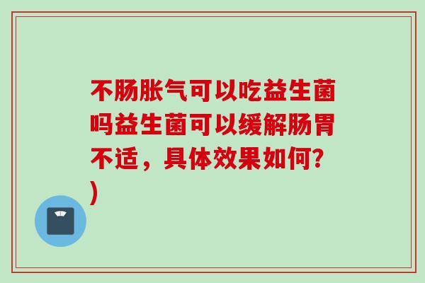 不肠可以吃益生菌吗益生菌可以缓解肠胃不适，具体效果如何？)