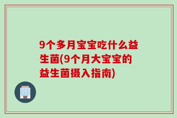 9个多月宝宝吃什么益生菌(9个月大宝宝的益生菌摄入指南) 9个多月宝宝吃什么益生菌(9个月大宝宝的益生菌摄入指南)
